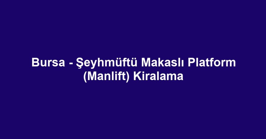 Bursa - Şeyhmüftü Makaslı Platform (Manlift) Kiralama