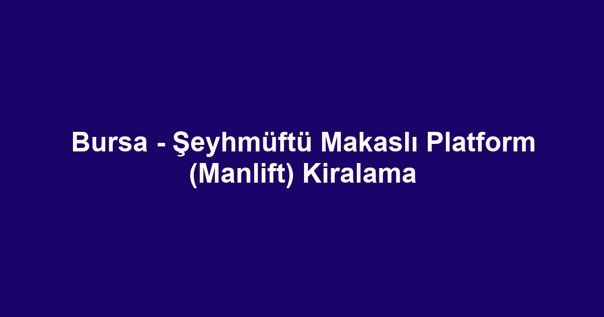 Bursa - Şeyhmüftü Makaslı Platform (Manlift) Kiralama