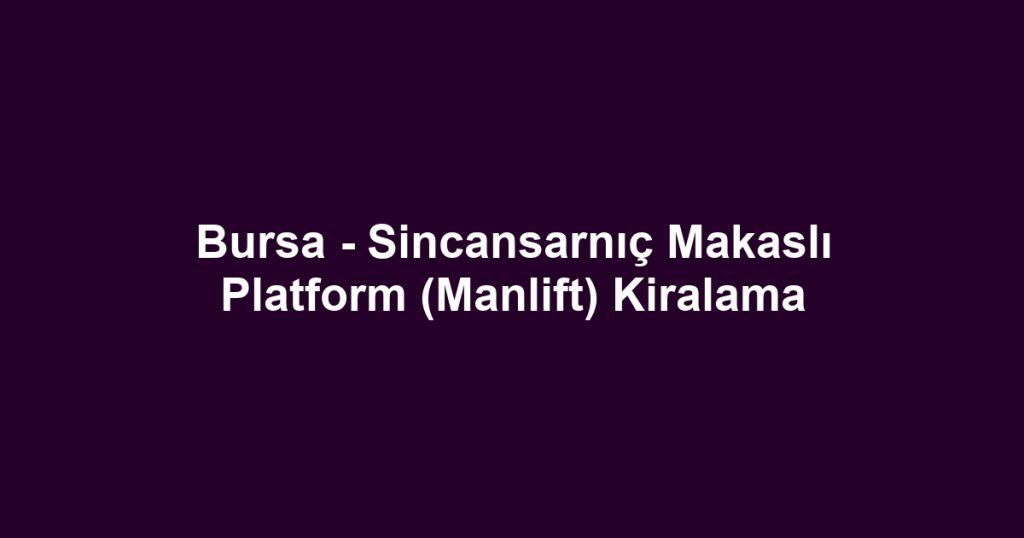 Bursa - Sincansarnıç Makaslı Platform (Manlift) Kiralama