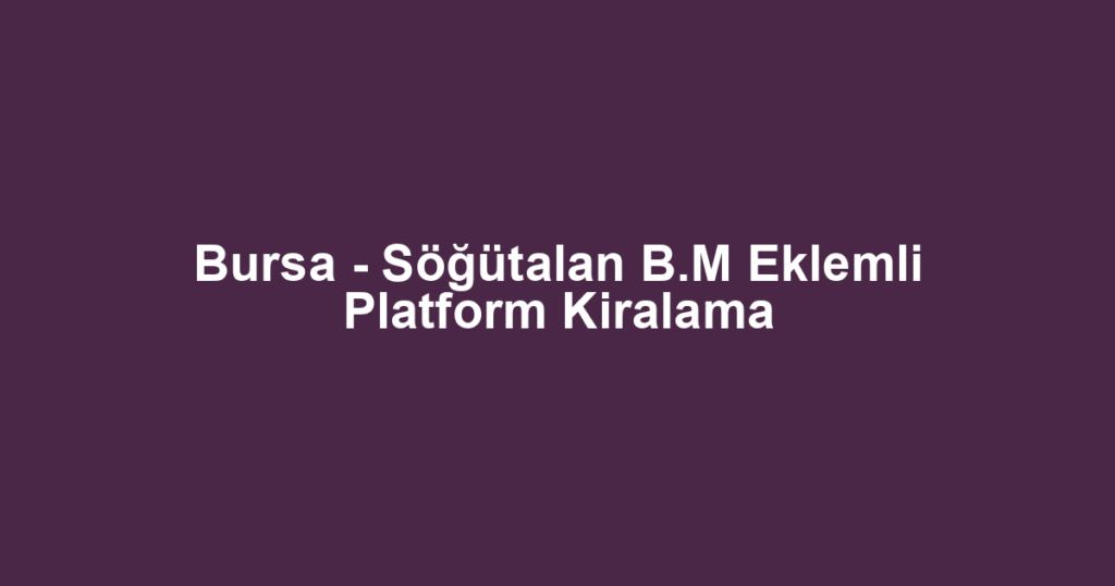 Bursa - Söğütalan B.M Eklemli Platform Kiralama