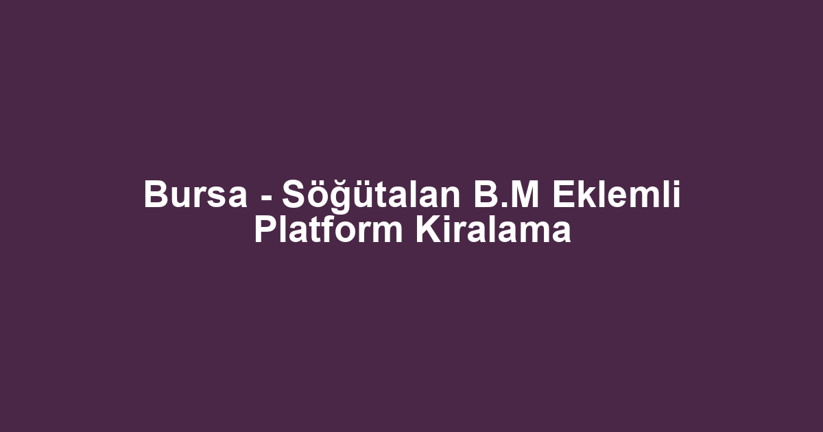 Bursa - Söğütalan B.M Eklemli Platform Kiralama