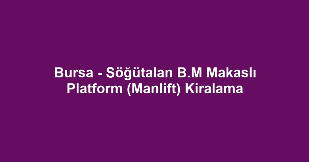 Bursa - Söğütalan B.M Makaslı Platform (Manlift) Kiralama