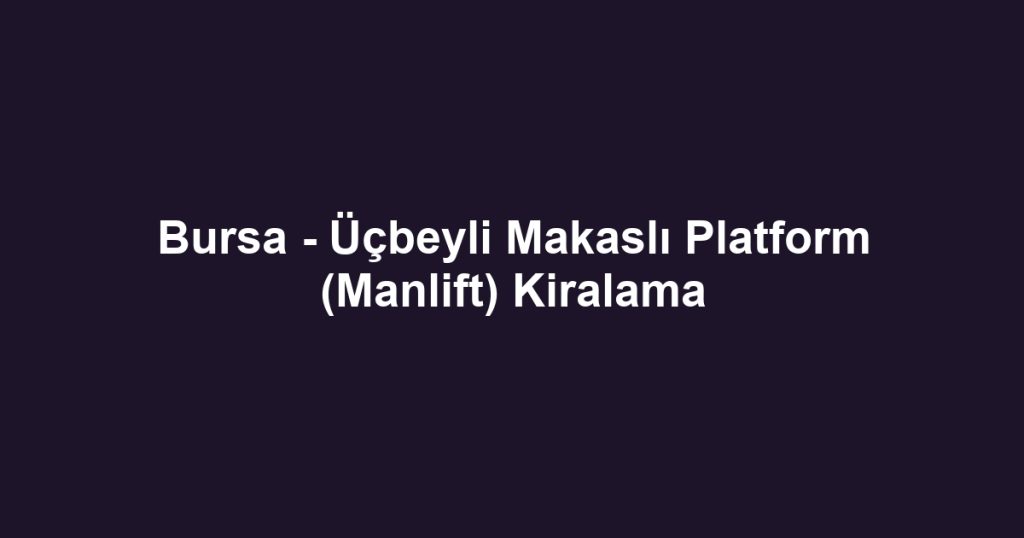 Bursa - Üçbeyli Makaslı Platform (Manlift) Kiralama