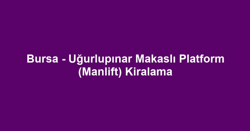 Bursa - Uğurlupınar Makaslı Platform (Manlift) Kiralama