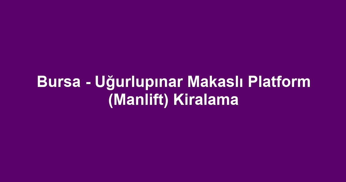 Bursa - Uğurlupınar Makaslı Platform (Manlift) Kiralama