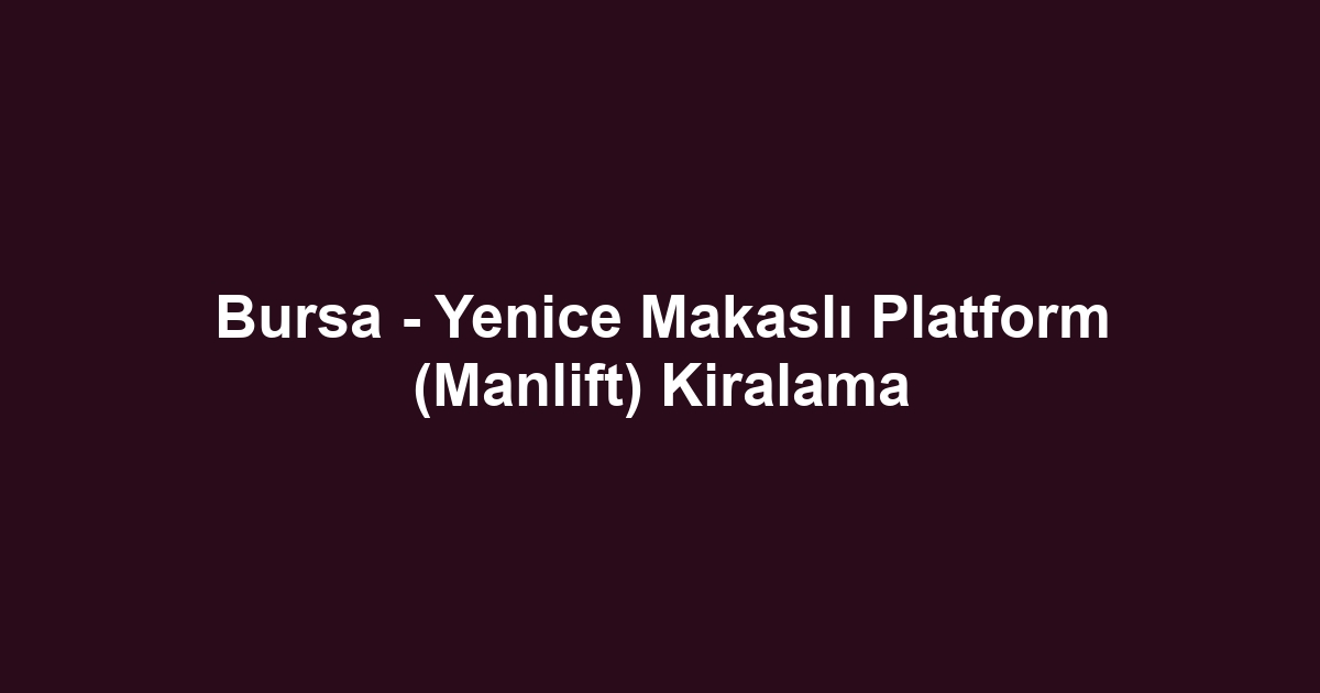 Bursa - Yenice Makaslı Platform (Manlift) Kiralama