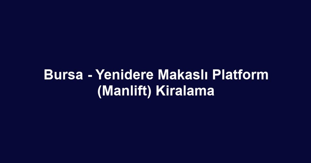 Bursa - Yenidere Makaslı Platform (Manlift) Kiralama