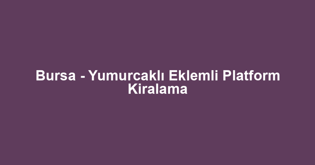Bursa - Yumurcaklı Eklemli Platform Kiralama