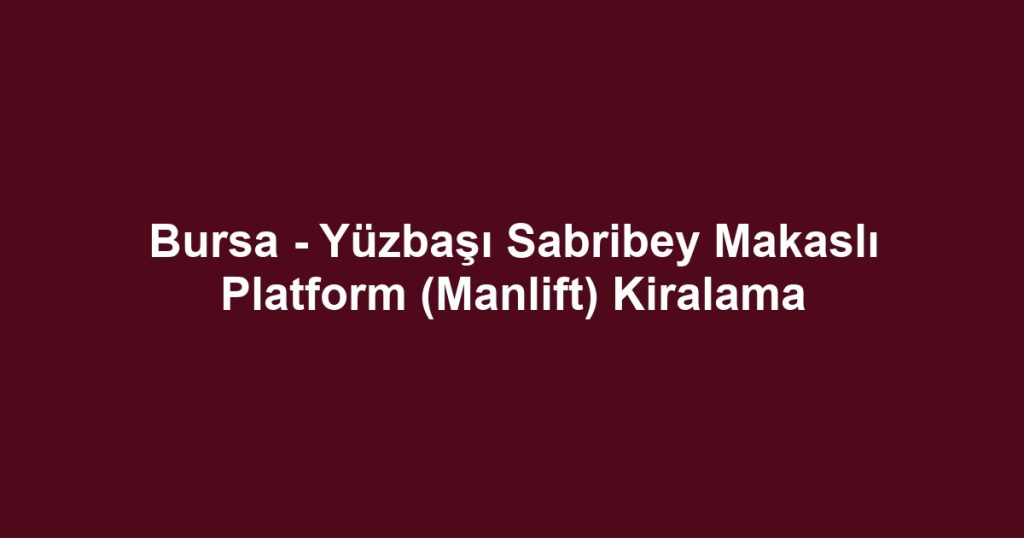 Bursa - Yüzbaşı Sabribey Makaslı Platform (Manlift) Kiralama