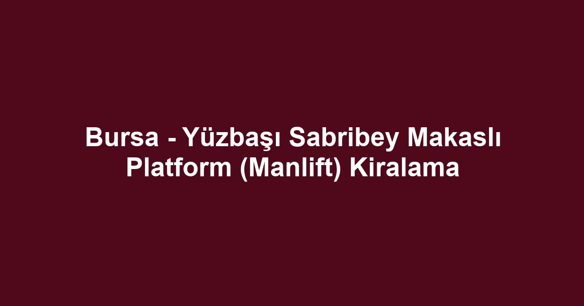 Bursa - Yüzbaşı Sabribey Makaslı Platform (Manlift) Kiralama