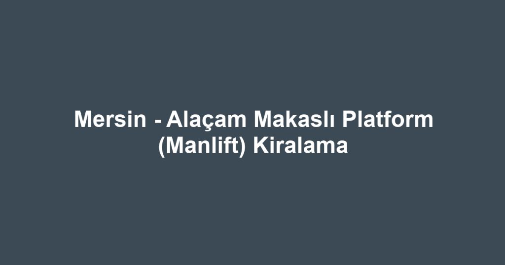 Mersin - Alaçam Makaslı Platform (Manlift) Kiralama