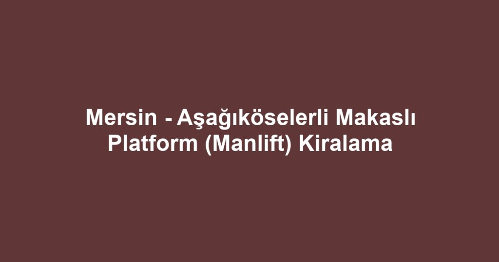 Mersin - Aşağıköselerli Makaslı Platform (Manlift) Kiralama