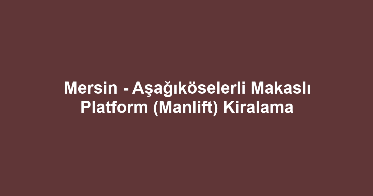 Mersin - Aşağıköselerli Makaslı Platform (Manlift) Kiralama