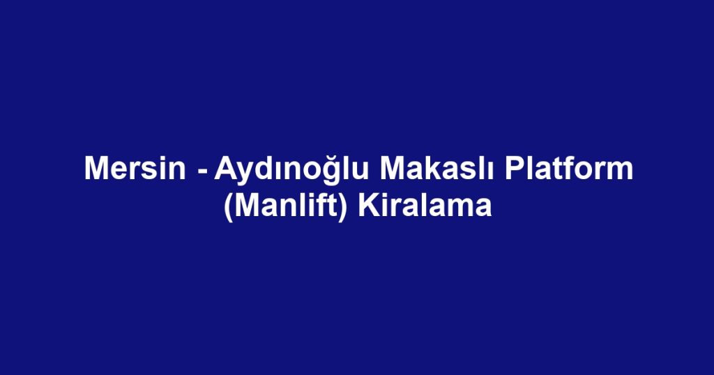 Mersin - Aydınoğlu Makaslı Platform (Manlift) Kiralama
