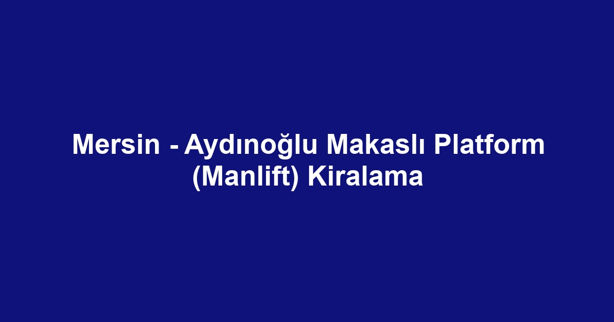 Mersin - Aydınoğlu Makaslı Platform (Manlift) Kiralama