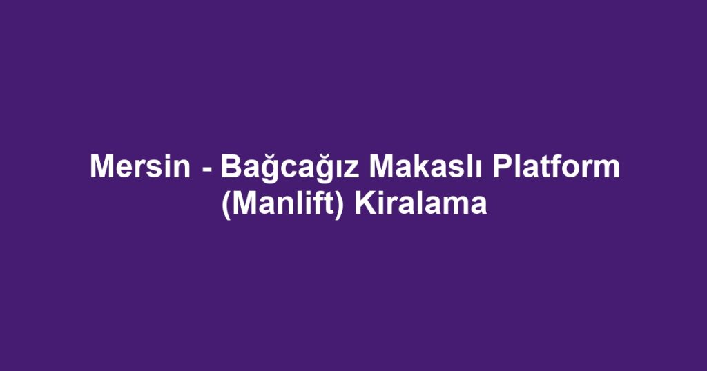 Mersin - Bağcağız Makaslı Platform (Manlift) Kiralama