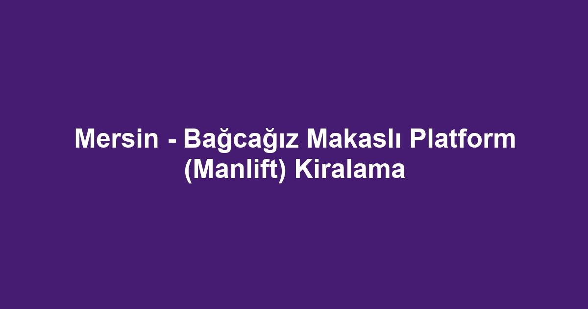 Mersin - Bağcağız Makaslı Platform (Manlift) Kiralama
