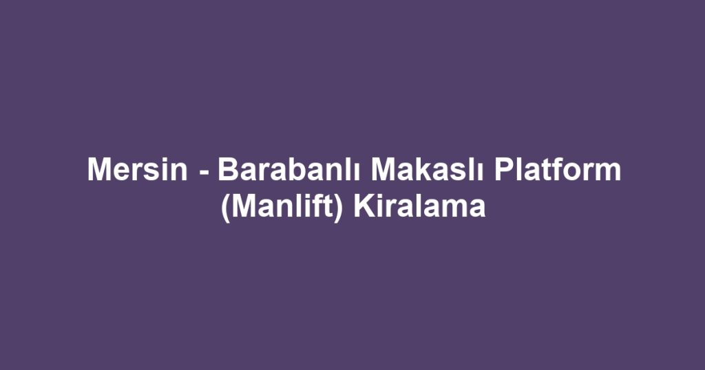 Mersin - Barabanlı Makaslı Platform (Manlift) Kiralama