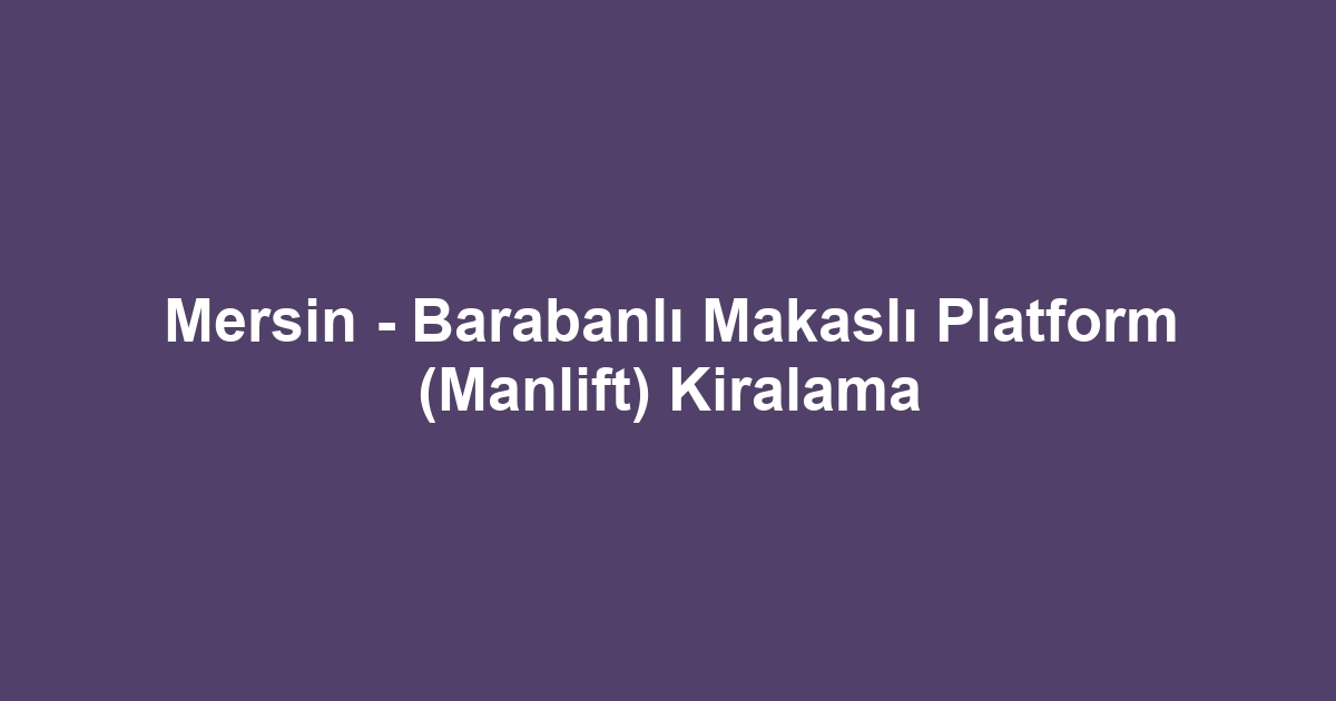Mersin - Barabanlı Makaslı Platform (Manlift) Kiralama