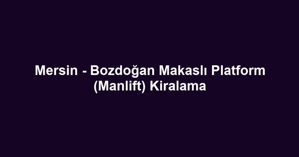 Mersin - Bozdoğan Makaslı Platform (Manlift) Kiralama