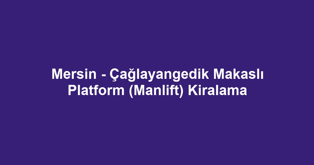 Mersin - Çağlayangedik Makaslı Platform (Manlift) Kiralama