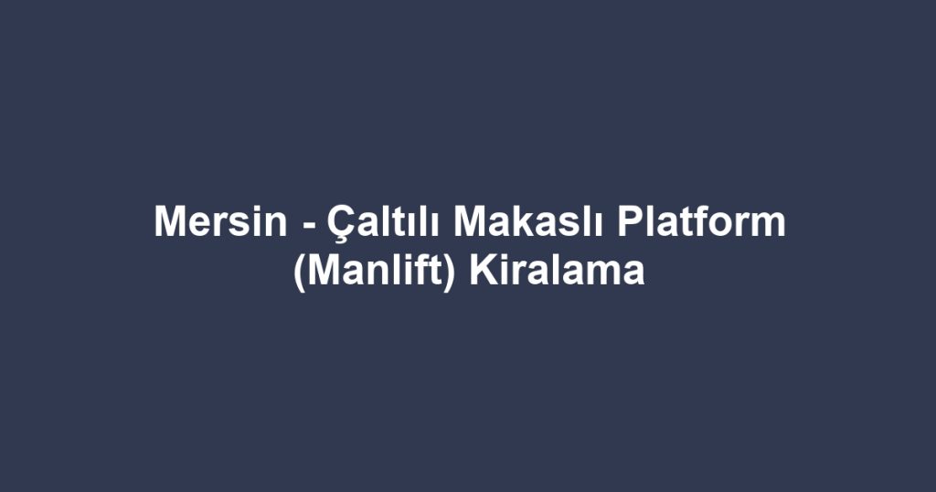 Mersin - Çaltılı Makaslı Platform (Manlift) Kiralama