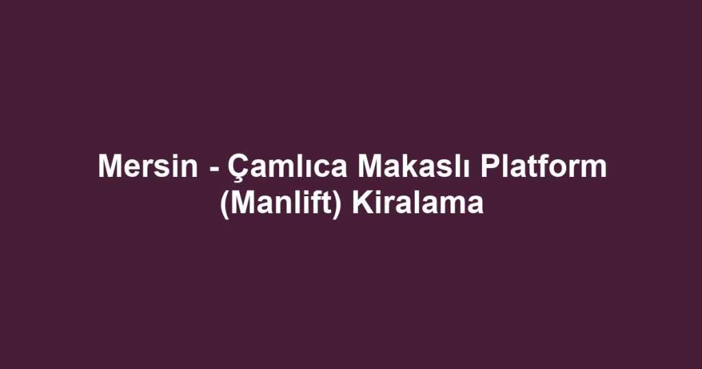 Mersin - Çamlıca Makaslı Platform (Manlift) Kiralama