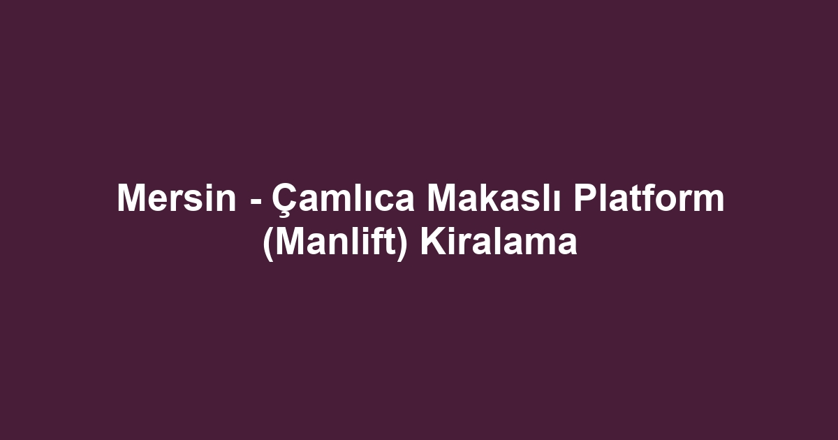 Mersin - Çamlıca Makaslı Platform (Manlift) Kiralama
