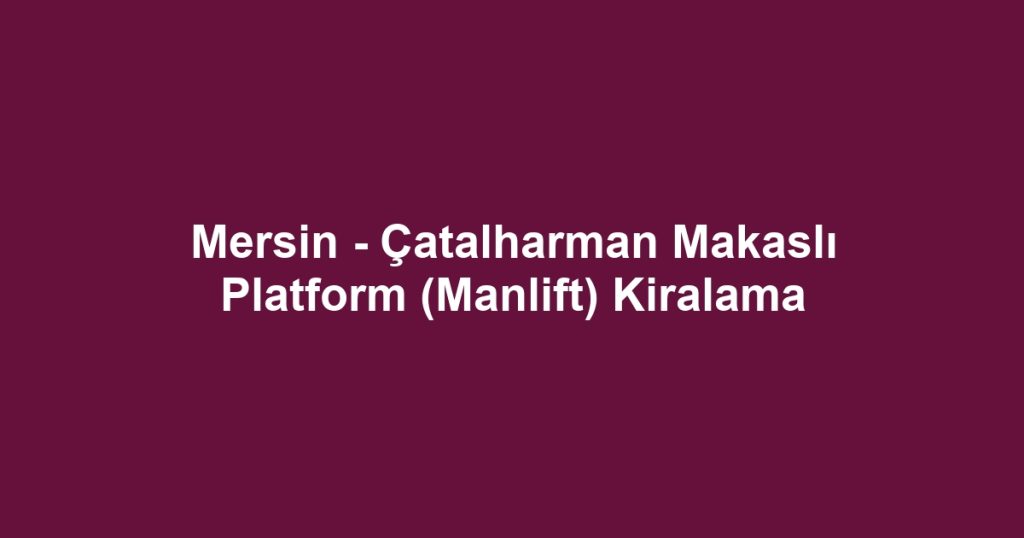Mersin - Çatalharman Makaslı Platform (Manlift) Kiralama