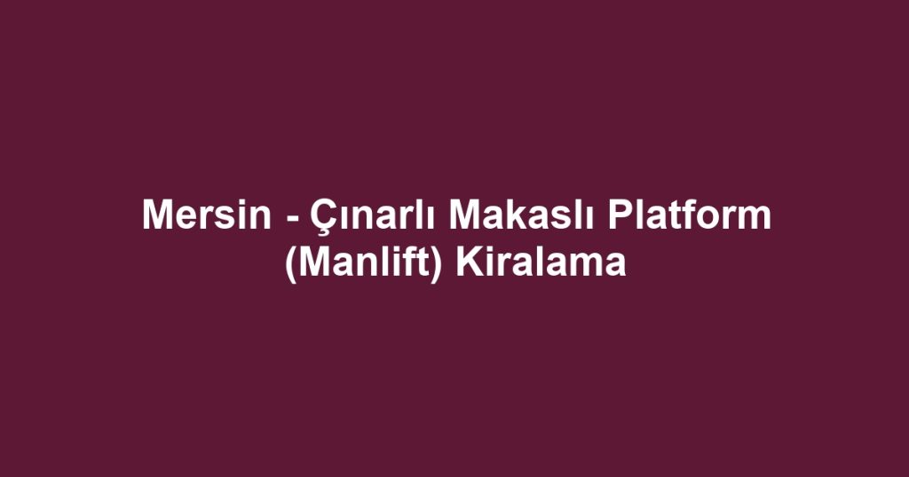 Mersin - Çınarlı Makaslı Platform (Manlift) Kiralama