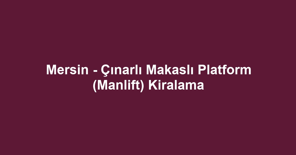 Mersin - Çınarlı Makaslı Platform (Manlift) Kiralama