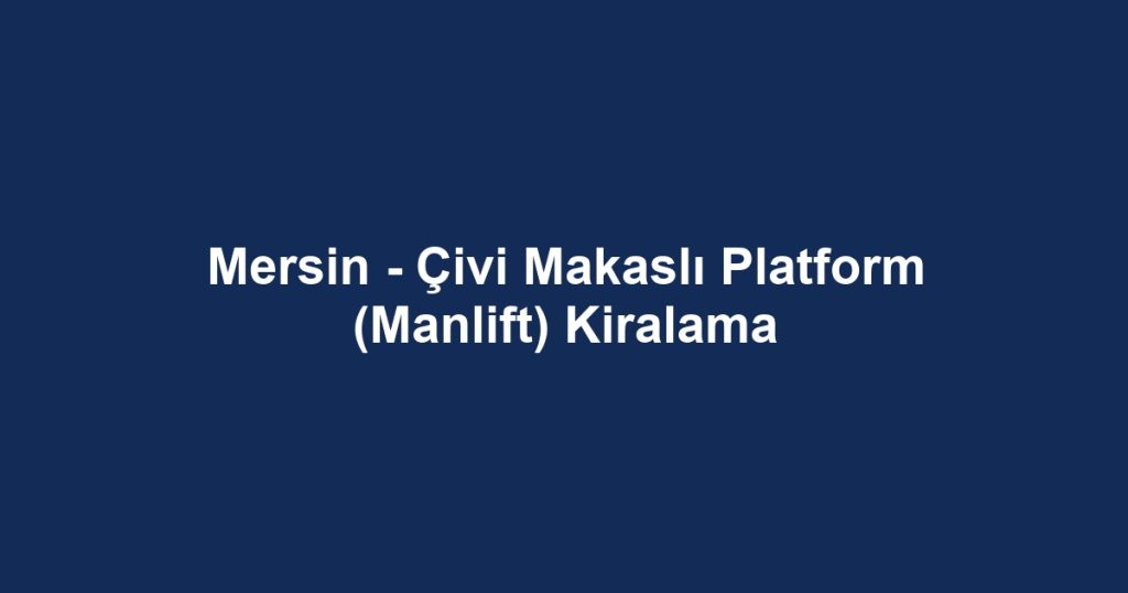 Mersin - Çivi Makaslı Platform (Manlift) Kiralama