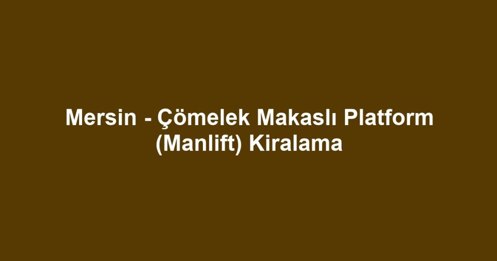 Mersin - Çömelek Makaslı Platform (Manlift) Kiralama