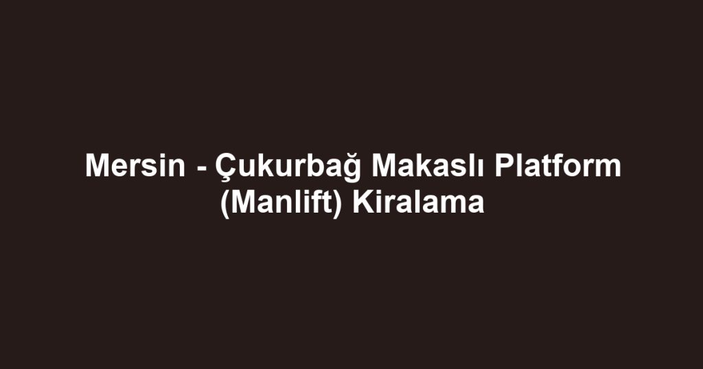 Mersin - Çukurbağ Makaslı Platform (Manlift) Kiralama
