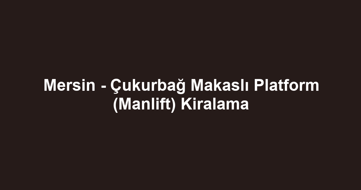 Mersin - Çukurbağ Makaslı Platform (Manlift) Kiralama