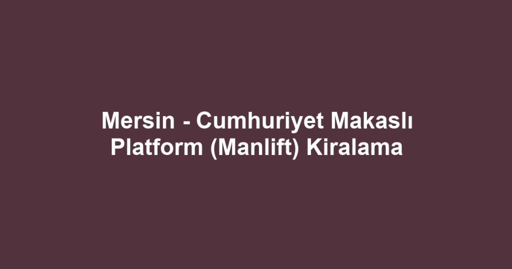 Mersin - Cumhuriyet Makaslı Platform (Manlift) Kiralama