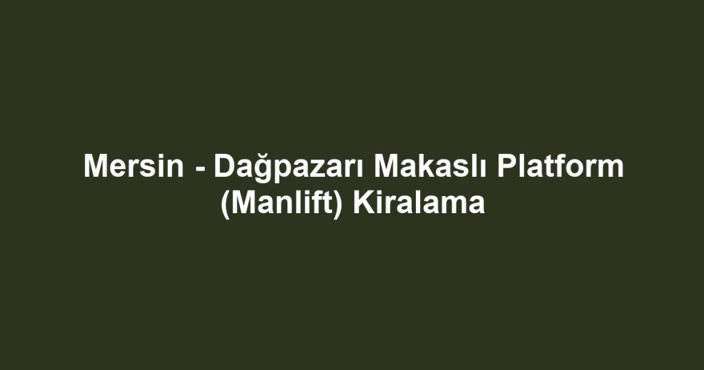 Mersin - Dağpazarı Makaslı Platform (Manlift) Kiralama