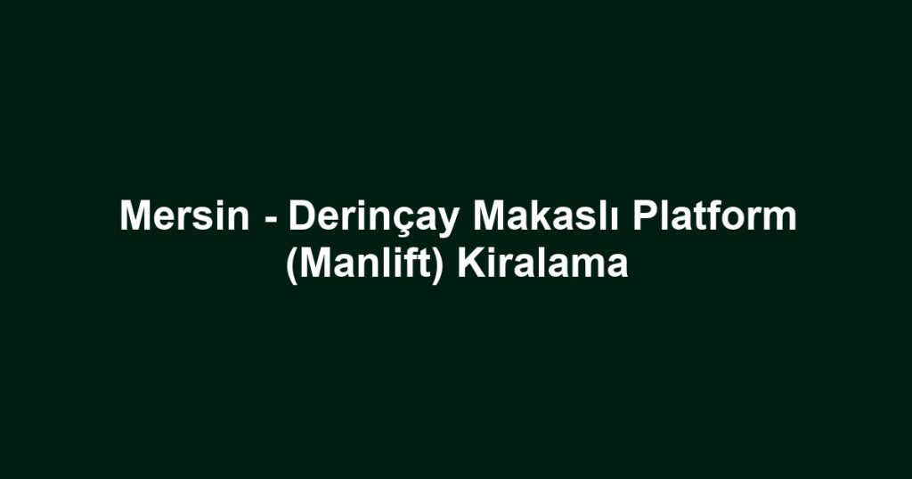 Mersin - Derinçay Makaslı Platform (Manlift) Kiralama