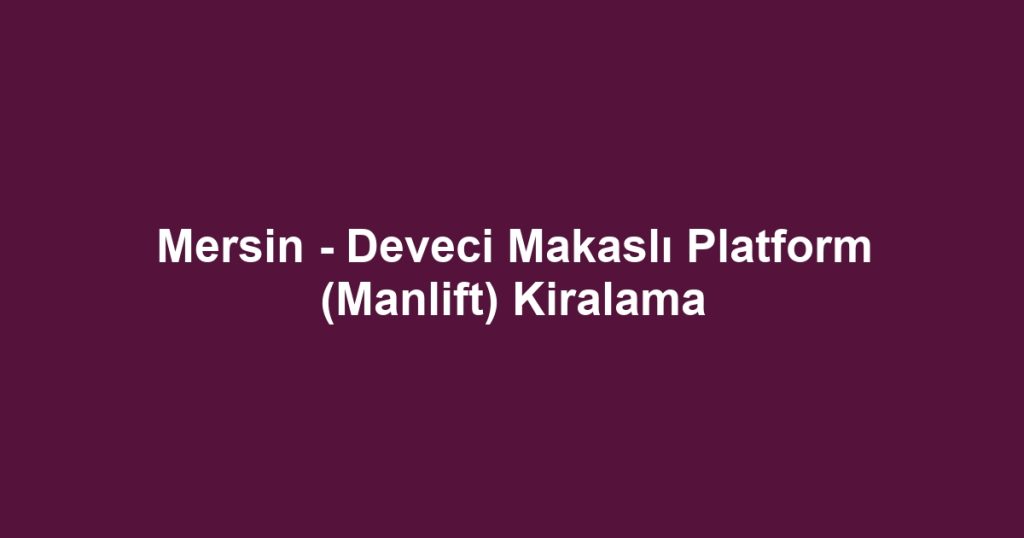 Mersin - Deveci Makaslı Platform (Manlift) Kiralama