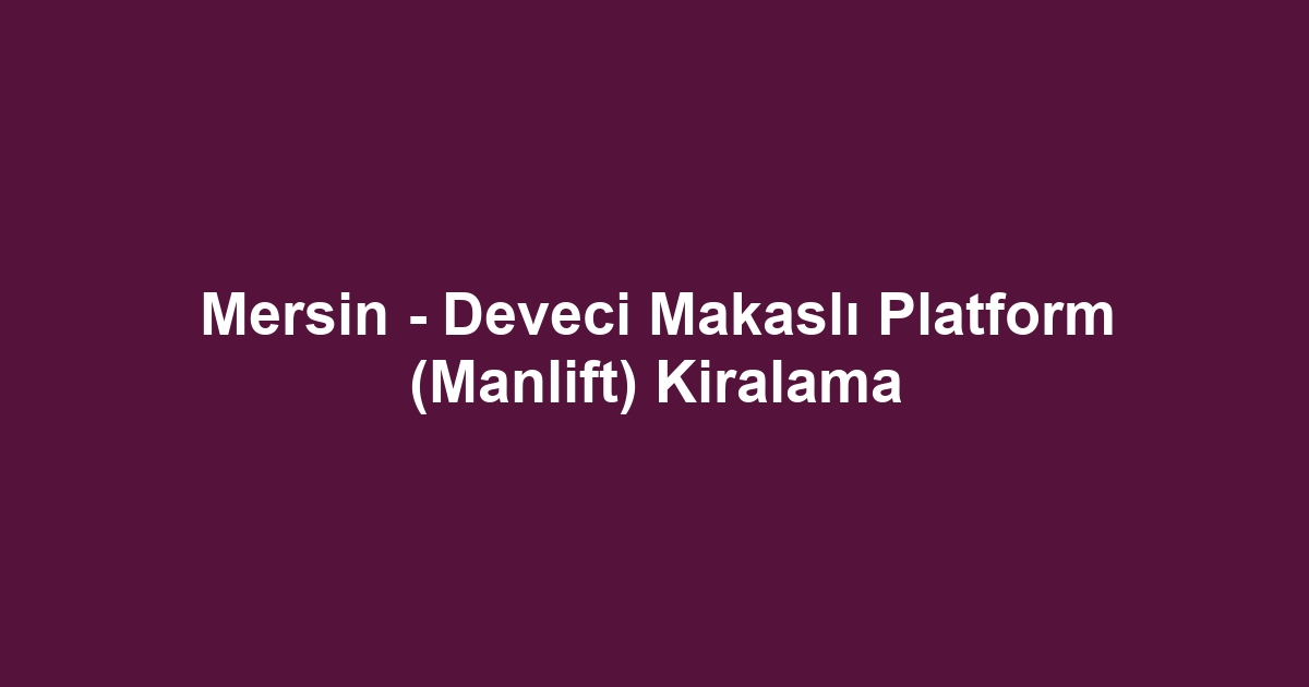 Mersin - Deveci Makaslı Platform (Manlift) Kiralama
