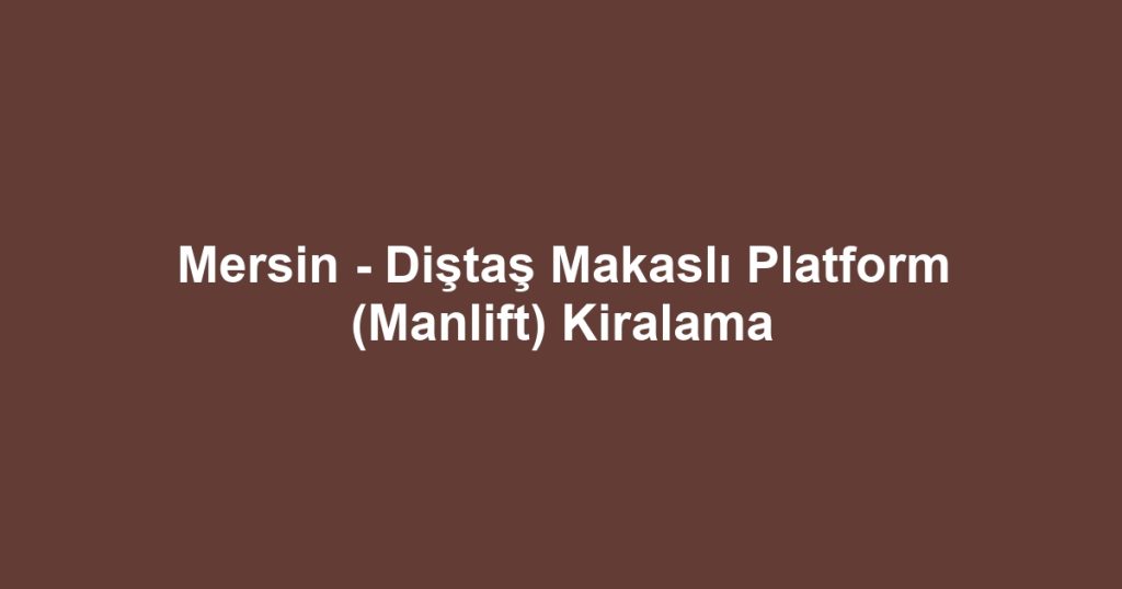 Mersin - Diştaş Makaslı Platform (Manlift) Kiralama