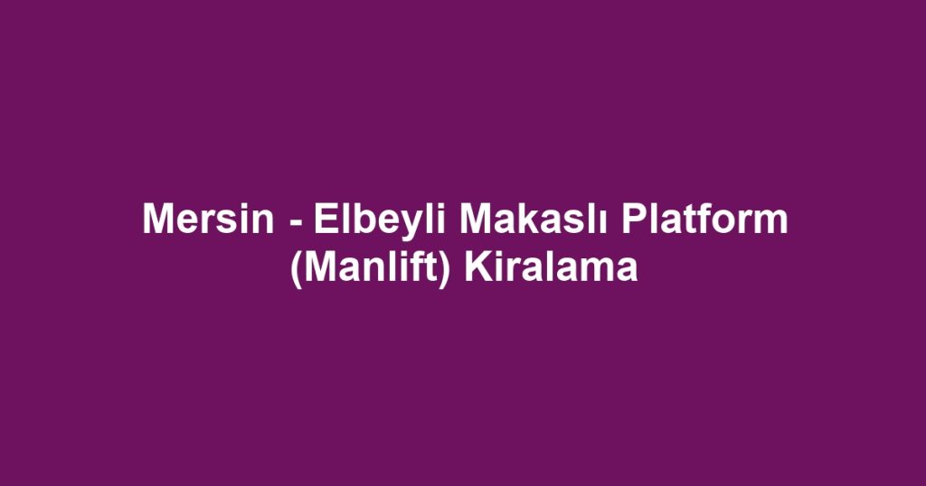Mersin - Elbeyli Makaslı Platform (Manlift) Kiralama