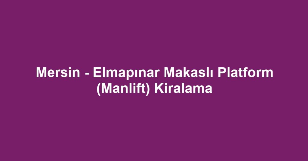 Mersin - Elmapınar Makaslı Platform (Manlift) Kiralama