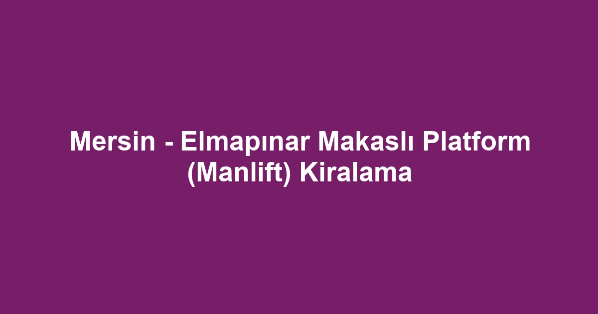 Mersin - Elmapınar Makaslı Platform (Manlift) Kiralama