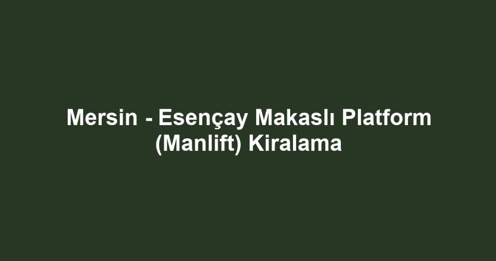 Mersin - Esençay Makaslı Platform (Manlift) Kiralama