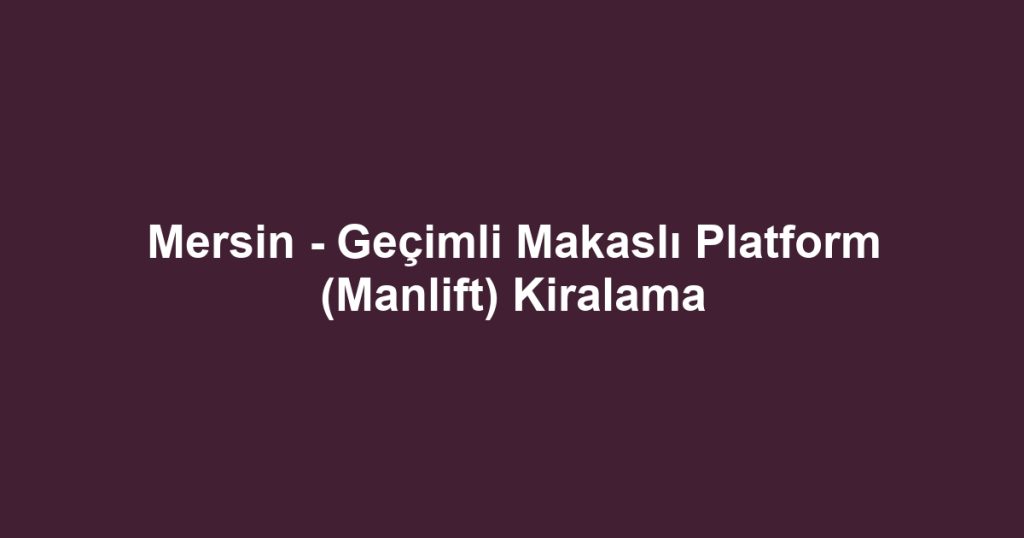 Mersin - Geçimli Makaslı Platform (Manlift) Kiralama