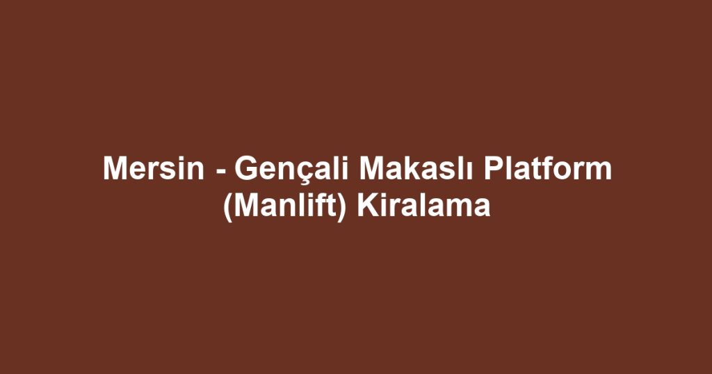 Mersin - Gençali Makaslı Platform (Manlift) Kiralama