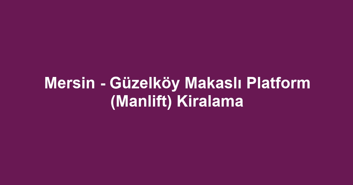 Mersin - Güzelköy Makaslı Platform (Manlift) Kiralama