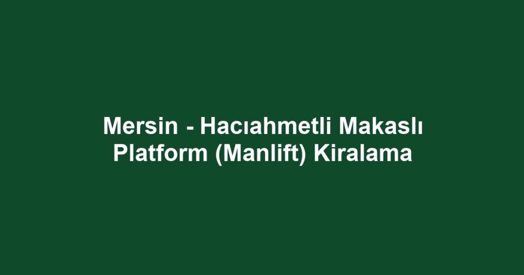 Mersin - Hacıahmetli Makaslı Platform (Manlift) Kiralama