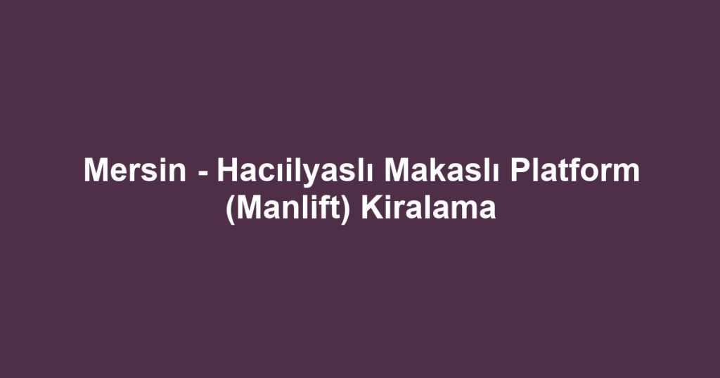 Mersin - Hacıilyaslı Makaslı Platform (Manlift) Kiralama